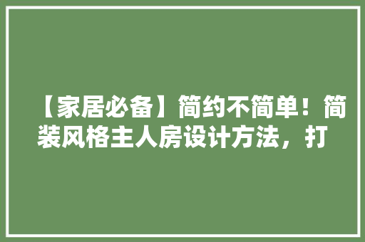 【家居必备】简约不简单！简装风格主人房设计方法，打造温馨私享空间！