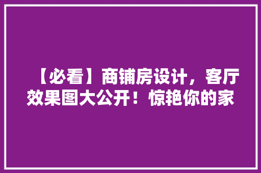 【必看】商铺房设计，客厅效果图大公开！惊艳你的家居美学！