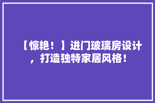 【惊艳！】进门玻璃房设计，打造独特家居风格！
