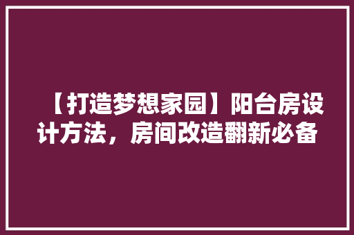 【打造梦想家园】阳台房设计方法，房间改造翻新必备攻略！
