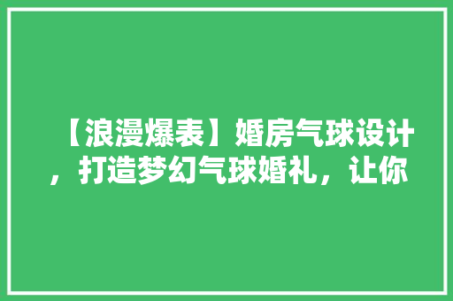 【浪漫爆表】婚房气球设计，打造梦幻气球婚礼，让你的婚礼与众不同！