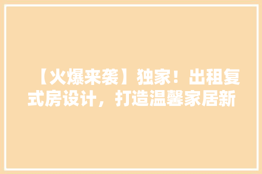 【火爆来袭】独家！出租复式房设计，打造温馨家居新潮流！