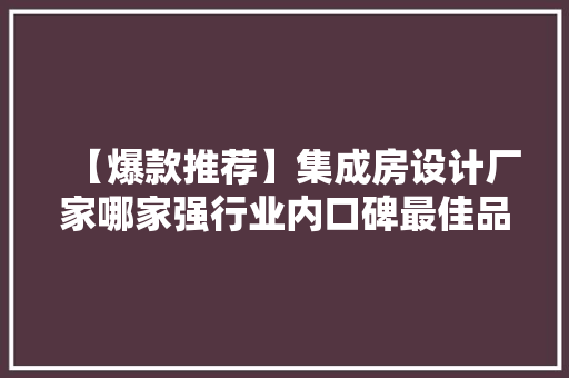 【爆款推荐】集成房设计厂家哪家强行业内口碑最佳品牌！