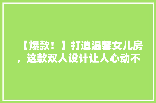 【爆款！】打造温馨女儿房，这款双人设计让人心动不已！
