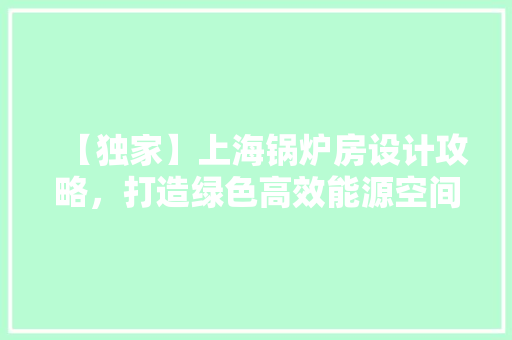 【独家】上海锅炉房设计攻略，打造绿色高效能源空间！