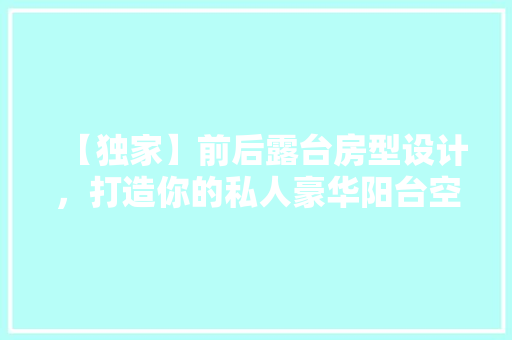 【独家】前后露台房型设计，打造你的私人豪华阳台空间！