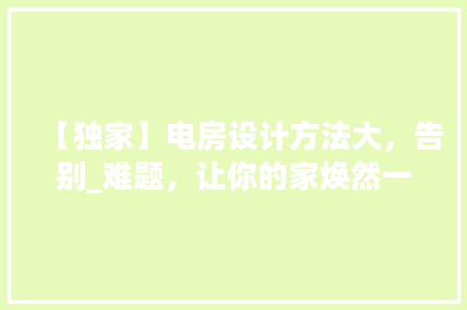 【独家】电房设计方法大，告别_难题，让你的家焕然一新！
