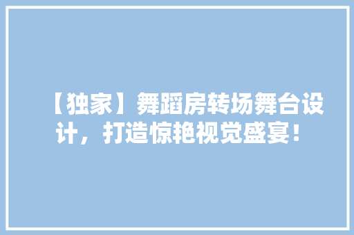 【独家】舞蹈房转场舞台设计，打造惊艳视觉盛宴！