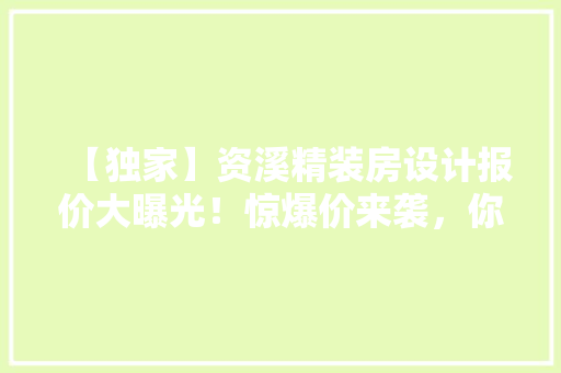 【独家】资溪精装房设计报价大曝光！惊爆价来袭，你确定不来看看