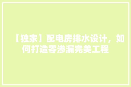 【独家】配电房排水设计，如何打造零渗漏完美工程