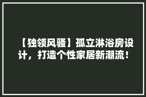 【独领风骚】孤立淋浴房设计，打造个性家居新潮流！