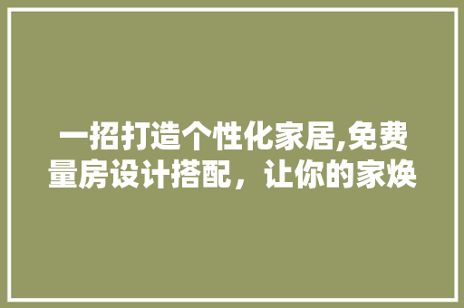 一招打造个性化家居,免费量房设计搭配，让你的家焕然一新！