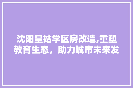 沈阳皇姑学区房改造,重塑教育生态，助力城市未来发展