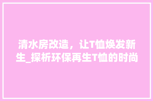 清水房改造，让T恤焕发新生_探析环保再生T恤的时尚潮流