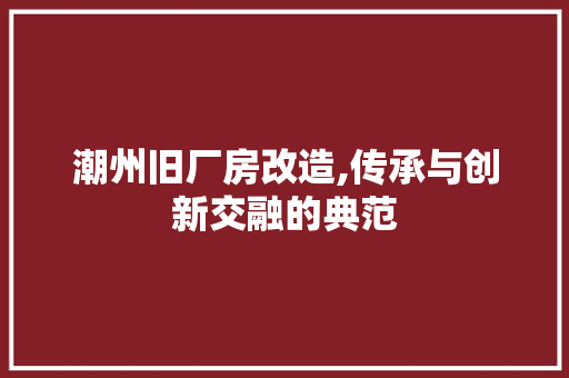 潮州旧厂房改造,传承与创新交融的典范