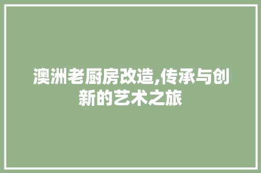 澳洲老厨房改造,传承与创新的艺术之旅