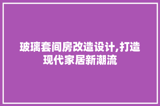 玻璃套间房改造设计,打造现代家居新潮流