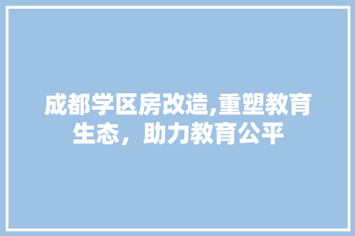 成都学区房改造,重塑教育生态，助力教育公平
