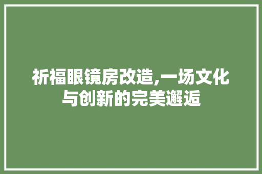 祈福眼镜房改造,一场文化与创新的完美邂逅