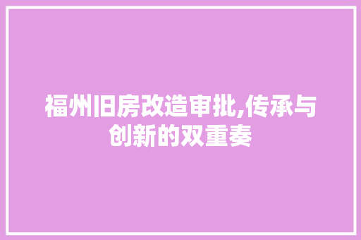 福州旧房改造审批,传承与创新的双重奏