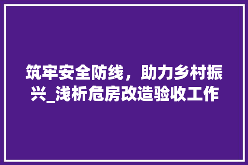 筑牢安全防线，助力乡村振兴_浅析危房改造验收工作的重要性