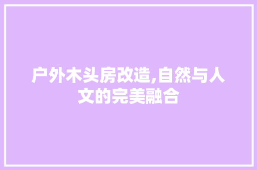 户外木头房改造,自然与人文的完美融合