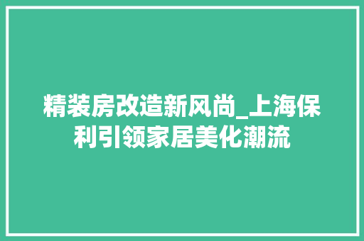 精装房改造新风尚_上海保利引领家居美化潮流