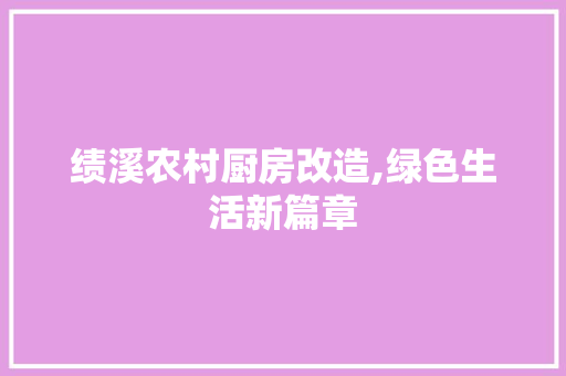 绩溪农村厨房改造,绿色生活新篇章
