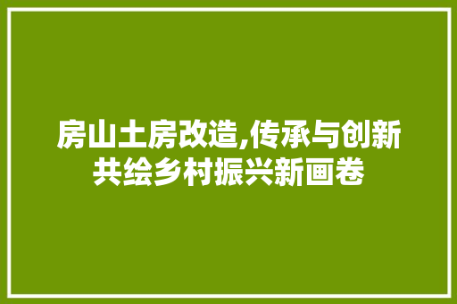 房山土房改造,传承与创新共绘乡村振兴新画卷