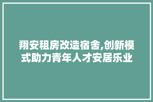 翔安租房改造宿舍,创新模式助力青年人才安居乐业