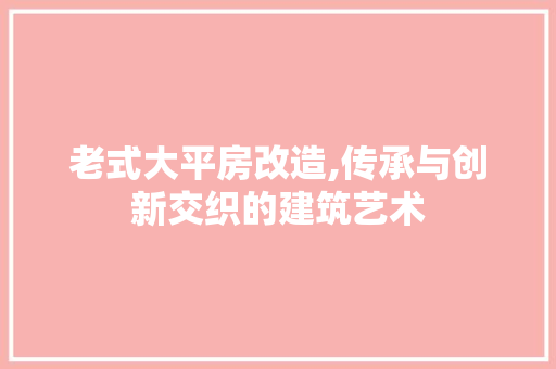老式大平房改造,传承与创新交织的建筑艺术