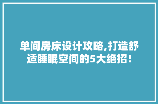 单间房床设计攻略,打造舒适睡眠空间的5大绝招！