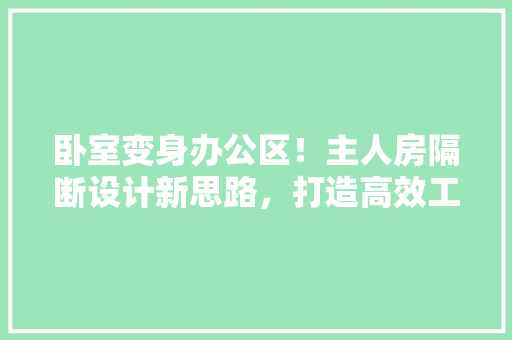 卧室变身办公区！主人房隔断设计新思路，打造高效工作空间