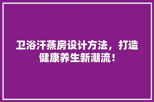 卫浴汗蒸房设计方法，打造健康养生新潮流！