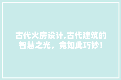 古代火房设计,古代建筑的智慧之光，竟如此巧妙！