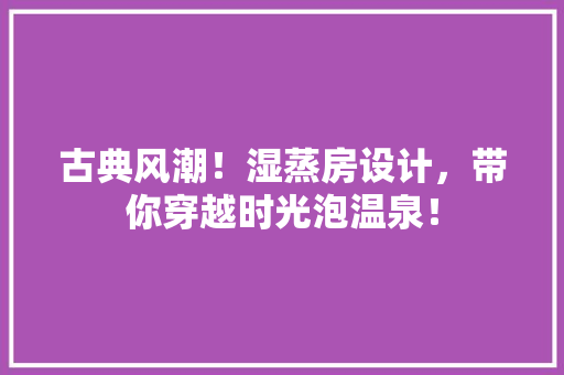 古典风潮！湿蒸房设计，带你穿越时光泡温泉！