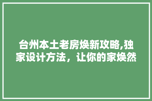 台州本土老房焕新攻略,独家设计方法，让你的家焕然一新！