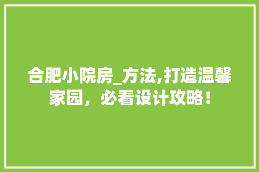 合肥小院房_方法,打造温馨家园，必看设计攻略！