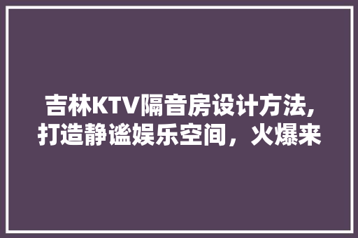 吉林KTV隔音房设计方法,打造静谧娱乐空间，火爆来袭！