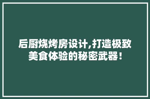后厨烧烤房设计,打造极致美食体验的秘密武器！