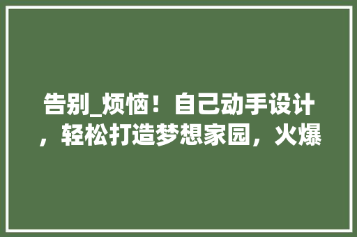告别_烦恼！自己动手设计，轻松打造梦想家园，火爆_软件公众号独家首发！