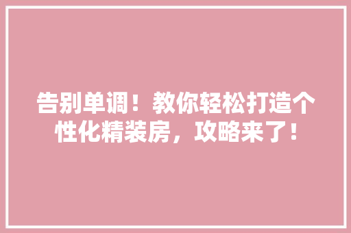 告别单调！教你轻松打造个性化精装房，攻略来了！