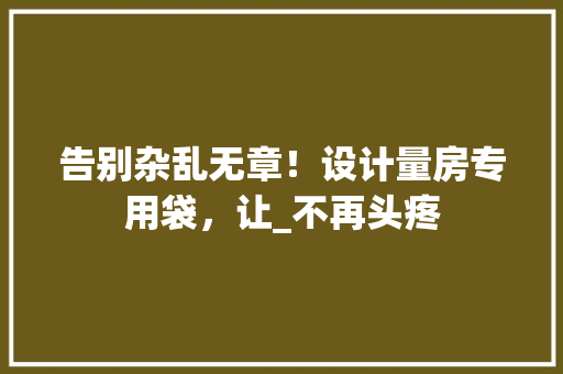 告别杂乱无章！设计量房专用袋，让_不再头疼