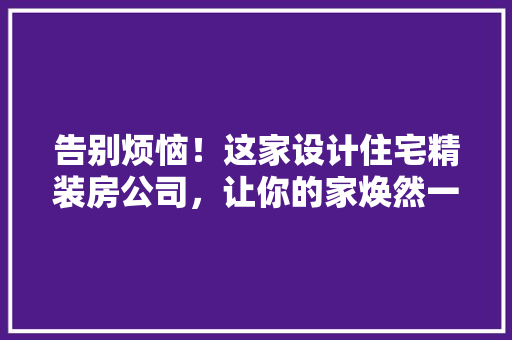 告别烦恼！这家设计住宅精装房公司，让你的家焕然一新