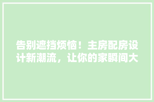 告别遮挡烦恼！主房配房设计新潮流，让你的家瞬间大不同