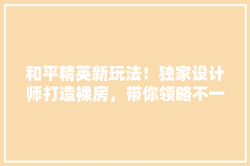 和平精英新玩法！独家设计师打造裸房，带你领略不一样的游戏体验