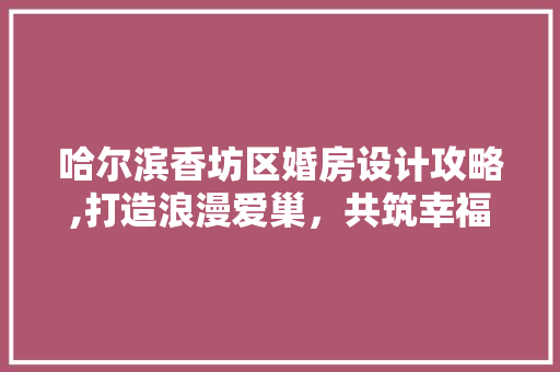 哈尔滨香坊区婚房设计攻略,打造浪漫爱巢，共筑幸福人生