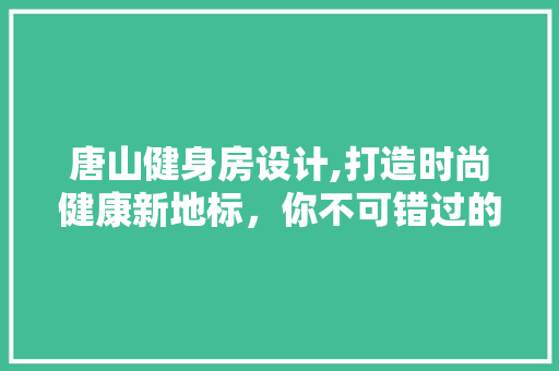 唐山健身房设计,打造时尚健康新地标，你不可错过的健身空间！