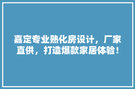 嘉定专业熟化房设计，厂家直供，打造爆款家居体验！