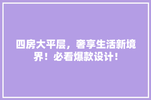 四房大平层，奢享生活新境界！必看爆款设计！